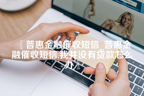 普惠金融催收短信_普惠金融催收短信,我并没有贷款怎么办