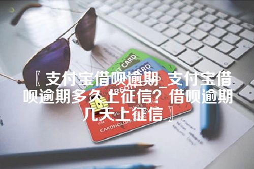 〖支付宝借呗逾期_支付宝借呗逾期多久上征信？借呗逾期几天上征信〗