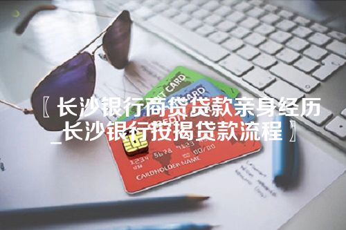 长沙银行商贷贷款亲身经历_长沙银行按揭贷款流程