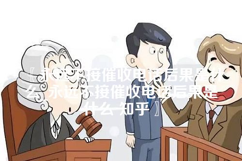 永远不接催收电话后果是什么_永远不接催收电话后果是什么 知乎