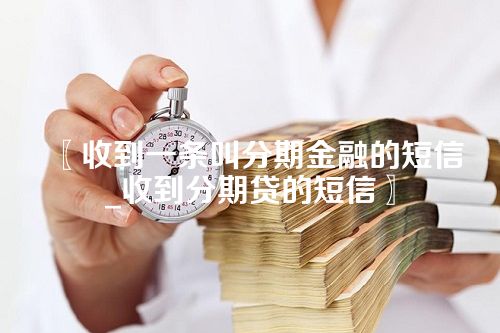 〖收到一条叫分期金融的短信_收到分期贷的短信〗