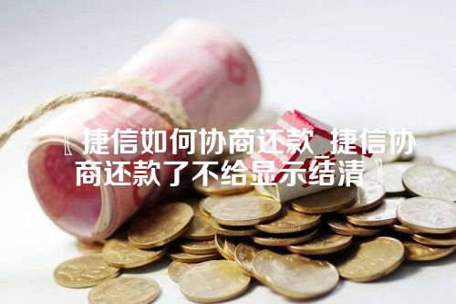 捷信如何协商还款_捷信协商还款了不给显示结清