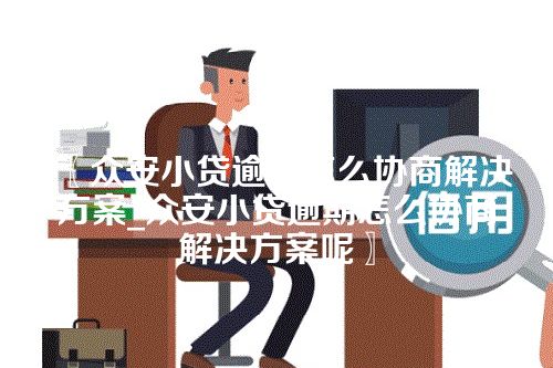 众安小贷逾期怎么协商解决方案_众安小贷逾期怎么协商解决方案呢