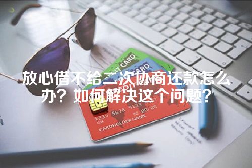 放心借不给二次协商还款怎么办？如何解决这个问题？