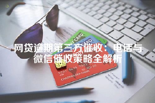 网贷逾期第三方催收：电话与微信催收策略全解析