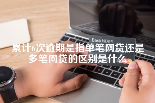 累计6次逾期是指单笔网贷还是多笔网贷的区别是什么