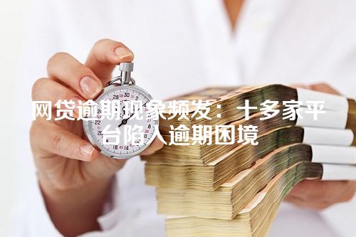 网贷逾期现象频发：十多家平台陷入逾期困境