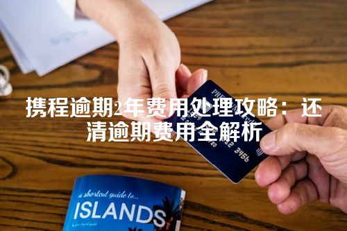 携程逾期2年费用处理攻略：还清逾期费用全解析