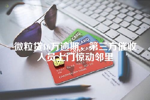 微粒贷16万逾期，第三方催收人员上门惊动邻里