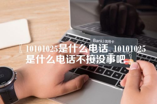 10101025是什么电话_10101025是什么电话不接没事吧