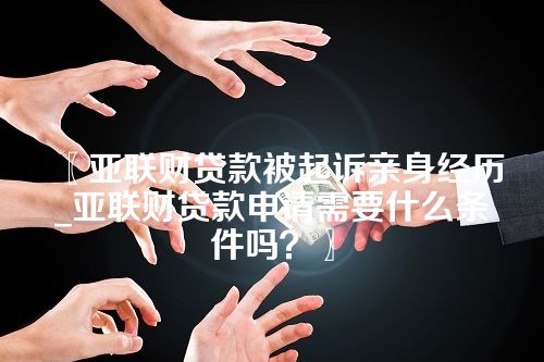 亚联财贷款被起诉亲身经历_亚联财贷款申请需要什么条件吗？