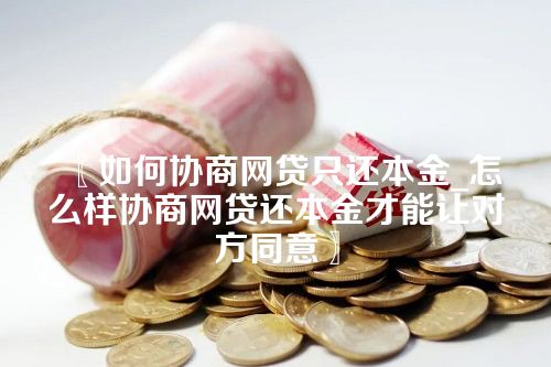 〖如何协商网贷只还本金_怎么样协商网贷还本金才能让对方同意〗