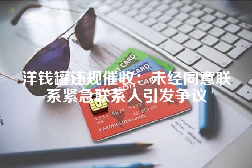 洋钱罐违规催收：未经同意联系紧急联系人引发争议