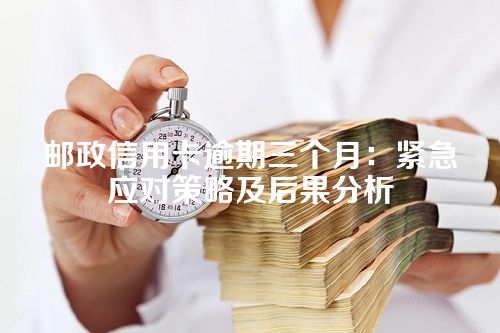 邮政信用卡逾期三个月：紧急应对策略及后果分析