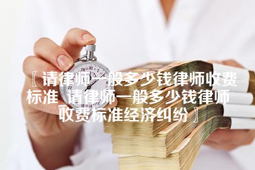 请律师一般多少钱律师收费标准_请律师一般多少钱律师收费标准经济纠纷