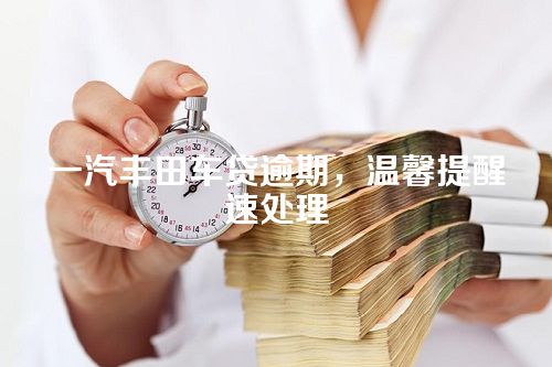 一汽丰田车贷逾期，温馨提醒速处理