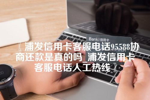 〖浦发信用卡客服电话95588协商还款是真的吗_浦发信用卡客服电话人工热线〗