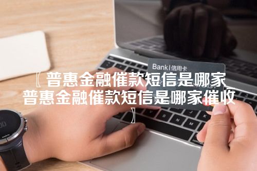 普惠金融催款短信是哪家_普惠金融催款短信是哪家催收