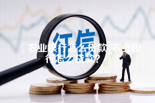 农业银行怎么贷款_农业银行怎么贷款？